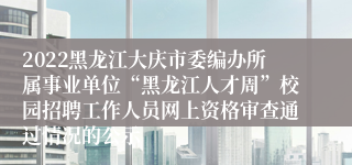 2022黑龙江大庆市委编办所属事业单位“黑龙江人才周”校园招聘工作人员网上资格审查通过情况的公示