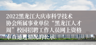 2022黑龙江大庆市科学技术协会所属事业单位“黑龙江人才周”校园招聘工作人员网上资格审查通过情况的公示