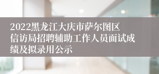 2022黑龙江大庆市萨尔图区信访局招聘辅助工作人员面试成绩及拟录用公示