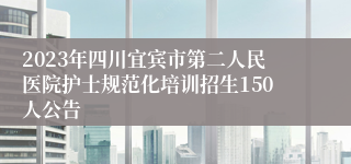 2023年四川宜宾市第二人民医院护士规范化培训招生150人公告