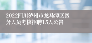 2022四川泸州市龙马潭区医务人员考核招聘15人公告