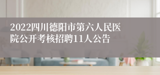 2022四川德阳市第六人民医院公开考核招聘11人公告