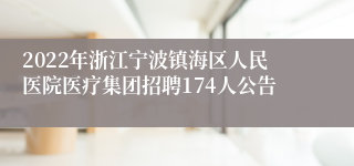 2022年浙江宁波镇海区人民医院医疗集团招聘174人公告