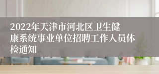 2022年天津市河北区卫生健康系统事业单位招聘工作人员体检通知