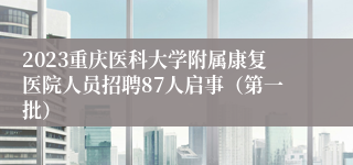 2023重庆医科大学附属康复医院人员招聘87人启事（第一批）