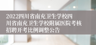 2022四川省南充卫生学校四川省南充卫生学校附属医院考核招聘开考比例调整公告