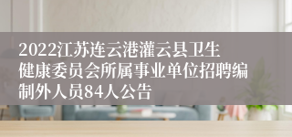 2022江苏连云港灌云县卫生健康委员会所属事业单位招聘编制外人员84人公告