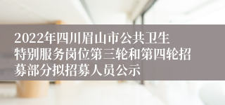 2022年四川眉山市公共卫生特别服务岗位第三轮和第四轮招募部分拟招募人员公示