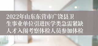 2022年山东东营市广饶县卫生事业单位引进医学类急需紧缺人才入闱考察体检人员参加体检的通知