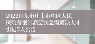 2022山东枣庄市市中区人民医院备案制高层次急需紧缺人才引进5人公告