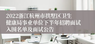 2022浙江杭州市拱墅区卫生健康局事业单位下半年招聘面试入围名单及面试公告