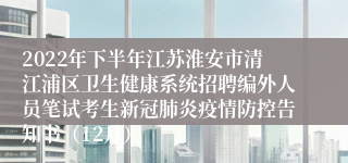 2022年下半年江苏淮安市清江浦区卫生健康系统招聘编外人员笔试考生新冠肺炎疫情防控告知书（12月）