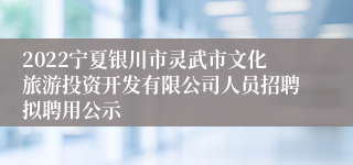 2022宁夏银川市灵武市文化旅游投资开发有限公司人员招聘拟聘用公示