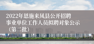 2022年恩施来凤县公开招聘事业单位工作人员拟聘对象公示（第二批）