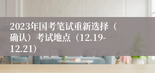 2023年国考笔试重新选择（确认）考试地点（12.19-12.21）