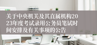 关于中央机关及其直属机构2023年度考试录用公务员笔试时间安排及有关事项的公告