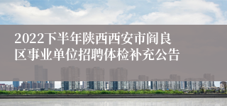 2022下半年陕西西安市阎良区事业单位招聘体检补充公告