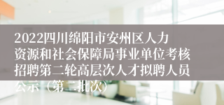 2022四川绵阳市安州区人力资源和社会保障局事业单位考核招聘第二轮高层次人才拟聘人员公示（第二批次）