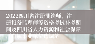 2022四川省注册测绘师、注册设备监理师等资格考试补考期间及四川省人力资源和社会保障厅直属事业单位选调笔