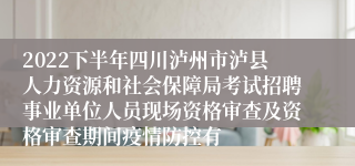 2022下半年四川泸州市泸县人力资源和社会保障局考试招聘事业单位人员现场资格审查及资格审查期间疫情防控有