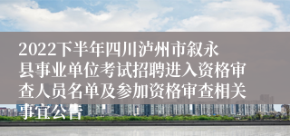 2022下半年四川泸州市叙永县事业单位考试招聘进入资格审查人员名单及参加资格审查相关事宜公告