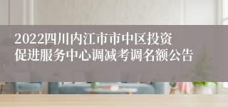 2022四川内江市市中区投资促进服务中心调减考调名额公告