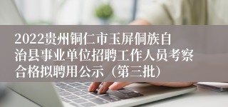 2022贵州铜仁市玉屏侗族自治县事业单位招聘工作人员考察合格拟聘用公示（第三批）