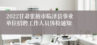 2022甘肃张掖市临泽县事业单位招聘工作人员体检通知