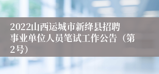 2022山西运城市新绛县招聘事业单位人员笔试工作公告（第2号）