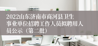 2022山东济南市商河县卫生事业单位招聘工作人员拟聘用人员公示（第二批）