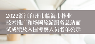 2022浙江台州市临海市林业技术推广和场圃旅游服务总站面试成绩及入围考察人员名单公示