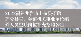 2022福建龙岩市上杭县招聘部分县直、乡镇机关事业单位编外人员空缺岗位补充招聘公告