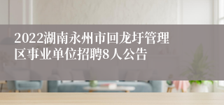 2022湖南永州市回龙圩管理区事业单位招聘8人公告