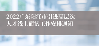 2022广东阳江市引进高层次人才线上面试工作安排通知