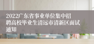 2022广东省事业单位集中招聘高校毕业生清远市清新区面试通知