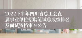 2022下半年四川省总工会直属事业单位招聘笔试总成绩排名及面试资格审查公告