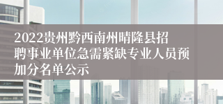 2022贵州黔西南州晴隆县招聘事业单位急需紧缺专业人员预加分名单公示