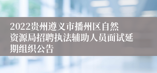 2022贵州遵义市播州区自然资源局招聘执法辅助人员面试延期组织公告