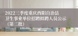 2022三季度重庆酉阳自治县卫生事业单位招聘拟聘人员公示（第二批）