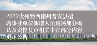 2022贵州黔西南州普安县招聘事业单位新增人员现场加分确认及资格复审相关事宜部分内容更正公告