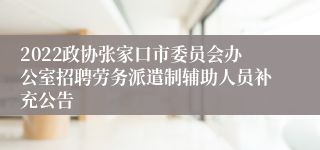 2022政协张家口市委员会办公室招聘劳务派遣制辅助人员补充公告