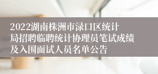 2022湖南株洲市渌口区统计局招聘临聘统计协理员笔试成绩及入围面试人员名单公告