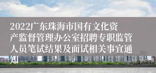 2022广东珠海市国有文化资产监督管理办公室招聘专职监管人员笔试结果及面试相关事宜通知