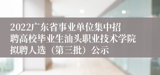 2022广东省事业单位集中招聘高校毕业生汕头职业技术学院拟聘人选（第三批）公示