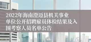 2022年海南澄迈县机关事业单位公开招聘雇员体检结果及入围考察人员名单公告