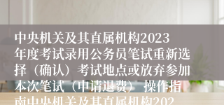 中央机关及其直属机构2023年度考试录用公务员笔试重新选择（确认）考试地点或放弃参加本次笔试（申请退费） 操作指南中央机关及其直属机构2023年度考试录用公务员笔试重新选择（确认）考试地点或放弃参加本次笔试（申请退费） 操作指南