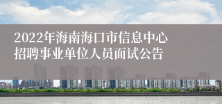 2022年海南海口市信息中心招聘事业单位人员面试公告