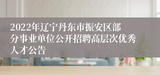 2022年辽宁丹东市振安区部分事业单位公开招聘高层次优秀人才公告