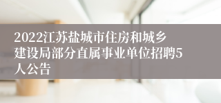 2022江苏盐城市住房和城乡建设局部分直属事业单位招聘5人公告