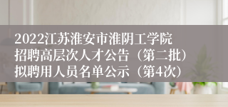 2022江苏淮安市淮阴工学院招聘高层次人才公告（第二批）拟聘用人员名单公示（第4次）